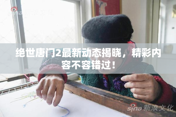 绝世唐门2最新动态揭晓，精彩内容不容错过！