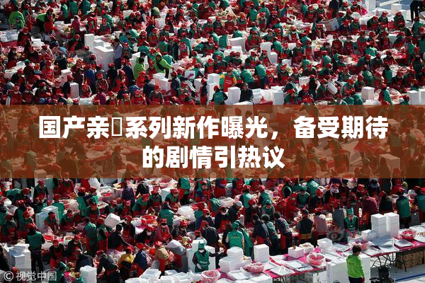 国产亲妺系列新作曝光，备受期待的剧情引热议