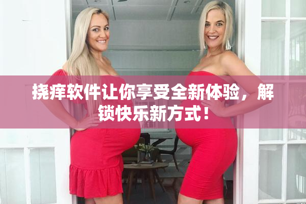 挠痒软件让你享受全新体验，解锁快乐新方式！