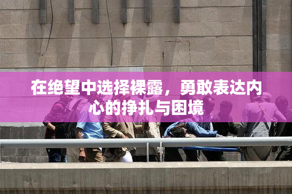 在绝望中选择裸露，勇敢表达内心的挣扎与困境