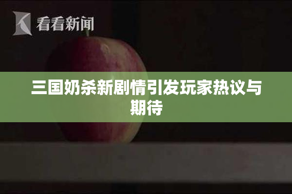 三国奶杀新剧情引发玩家热议与期待