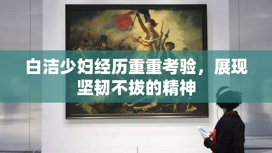 白洁少妇经历重重考验，展现坚韧不拔的精神