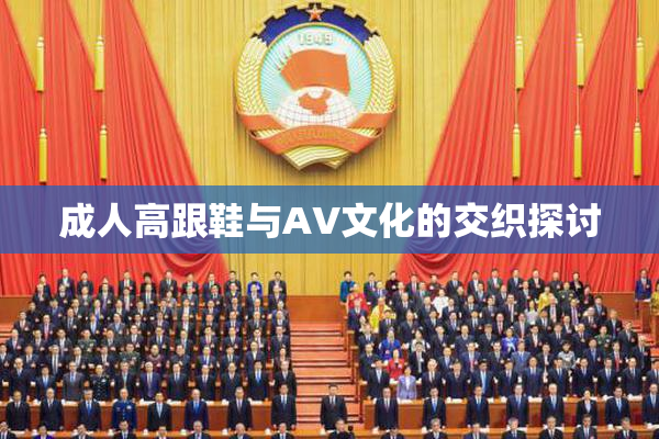 成人高跟鞋与AV文化的交织探讨