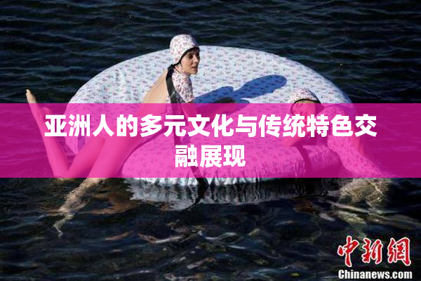 亚洲人的多元文化与传统特色交融展现