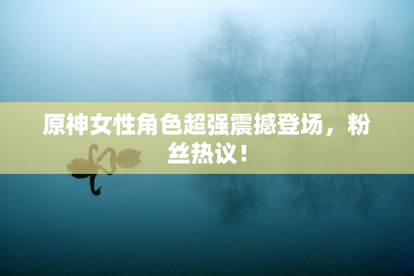 原神女性角色超强震撼登场，粉丝热议！