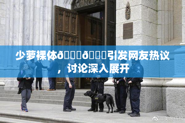 少萝裸体🔞🔞引发网友热议，讨论深入展开