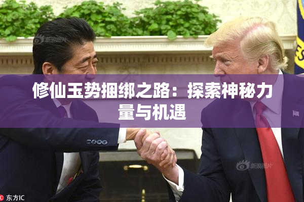修仙玉势捆绑之路：探索神秘力量与机遇