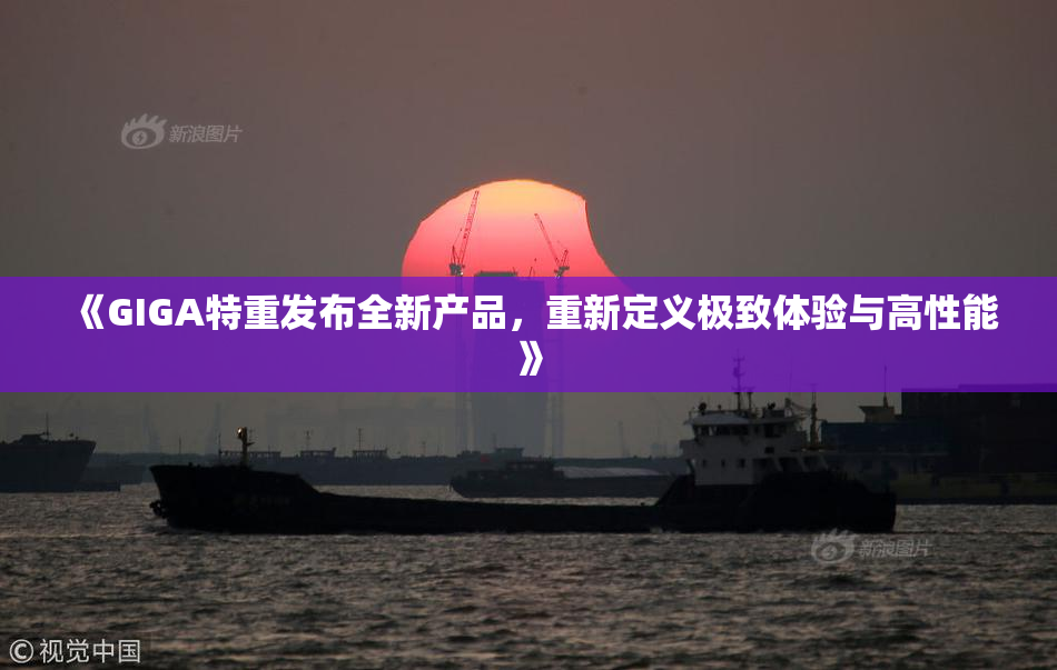 《GIGA特重发布全新产品，重新定义极致体验与高性能》