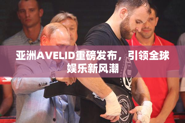 亚洲AVELID重磅发布，引领全球娱乐新风潮