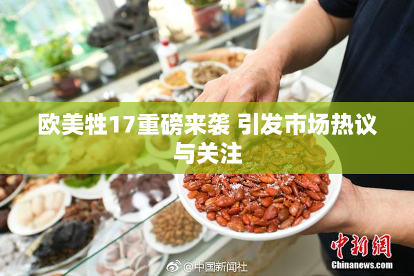欧美牲17重磅来袭 引发市场热议与关注