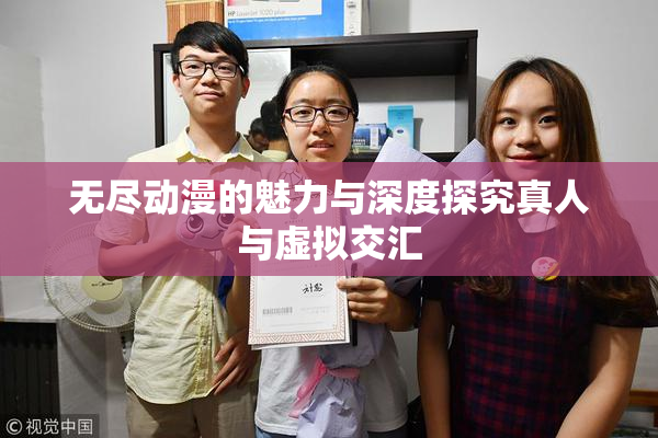 无尽动漫的魅力与深度探究真人与虚拟交汇