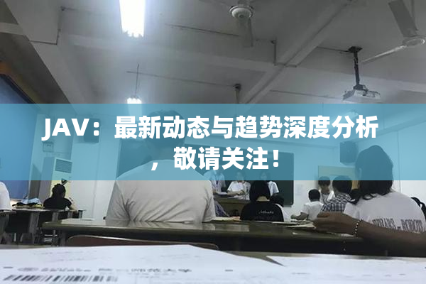 JAV：最新动态与趋势深度分析，敬请关注！