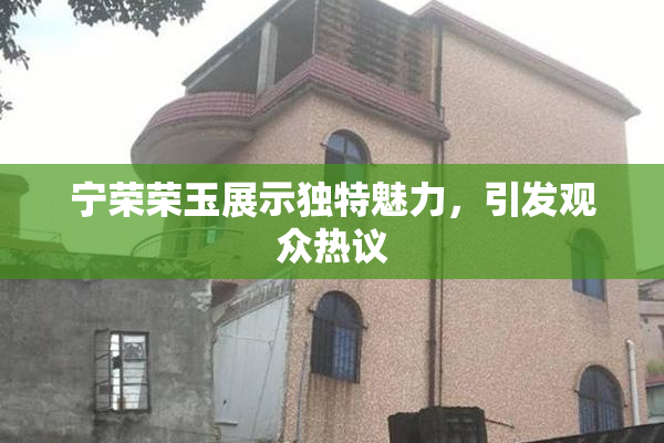 宁荣荣玉展示独特魅力，引发观众热议