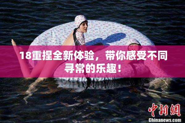 18重捏全新体验，带你感受不同寻常的乐趣！