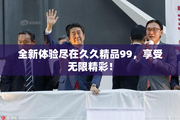 全新体验尽在久久精品99，享受无限精彩！