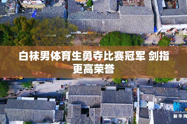 白袜男体育生勇夺比赛冠军 剑指更高荣誉