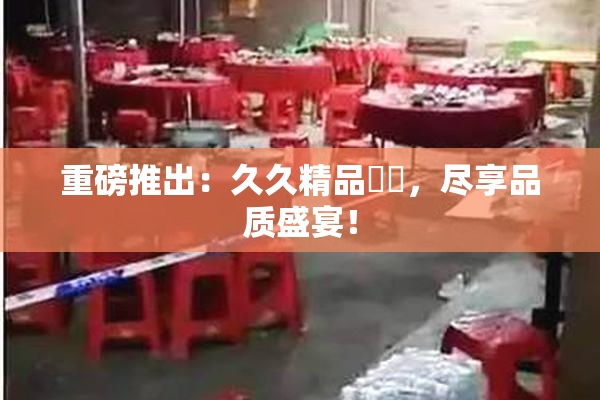 重磅推出：久久精品國產，尽享品质盛宴！