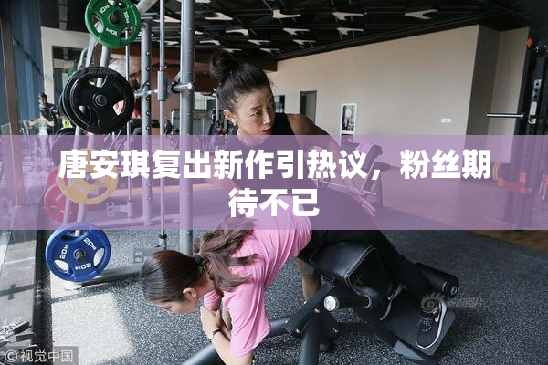唐安琪复出新作引热议，粉丝期待不已