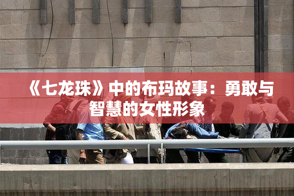 《七龙珠》中的布玛故事：勇敢与智慧的女性形象