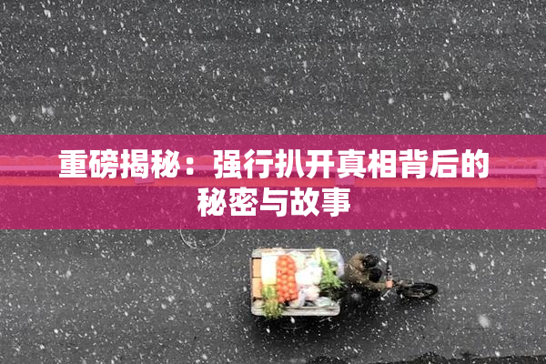重磅揭秘：强行扒开真相背后的秘密与故事