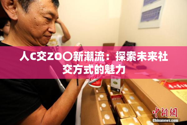 人C交ZO〇新潮流：探索未来社交方式的魅力