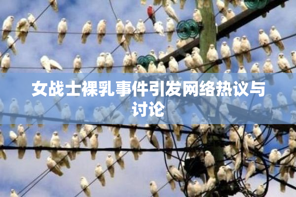 女战士裸乳事件引发网络热议与讨论