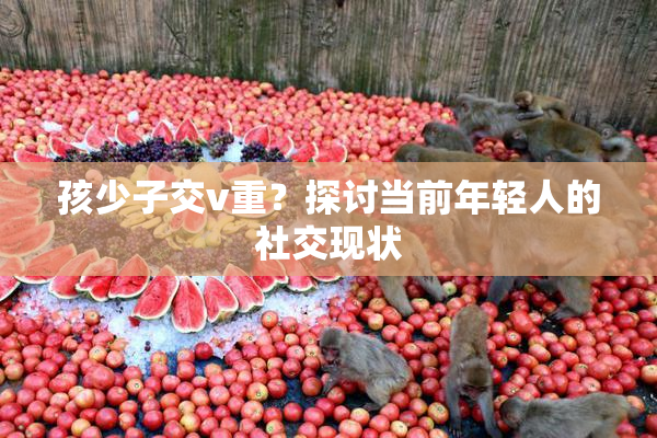 孩少子交v重？探讨当前年轻人的社交现状