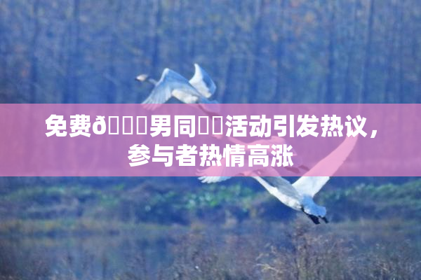 免费🔞男同❌‌活动引发热议，参与者热情高涨