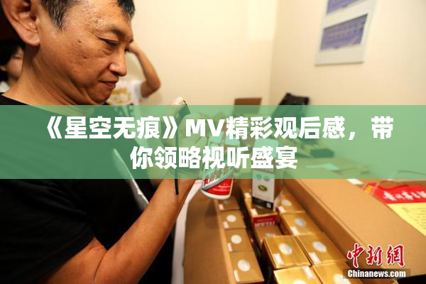 《星空无痕》MV精彩观后感，带你领略视听盛宴