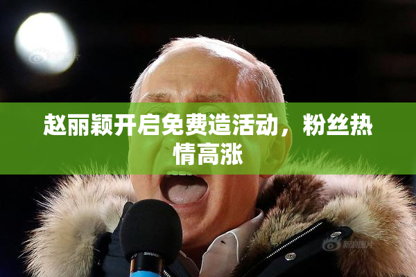 赵丽颖开启免费造活动，粉丝热情高涨