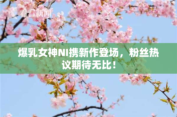 爆乳女神NI携新作登场，粉丝热议期待无比！