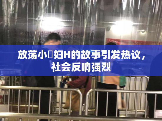 放荡小婬妇H的故事引发热议，社会反响强烈