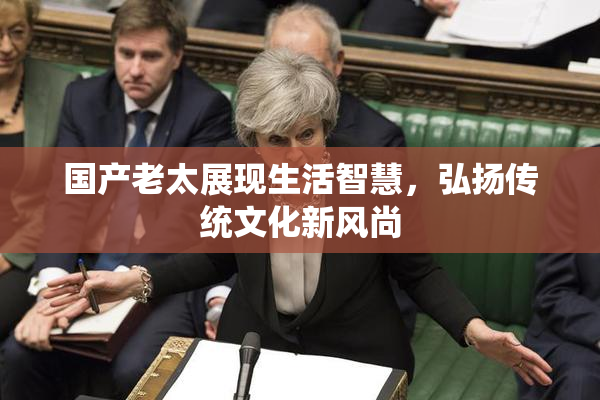 国产老太展现生活智慧，弘扬传统文化新风尚