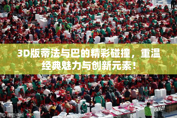 3D版蒂法与巴的精彩碰撞，重温经典魅力与创新元素！