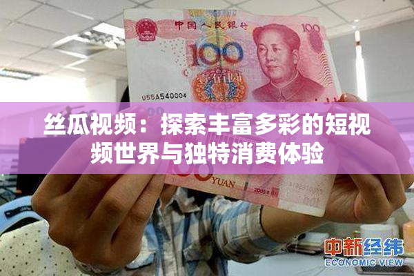 丝瓜视频：探索丰富多彩的短视频世界与独特消费体验