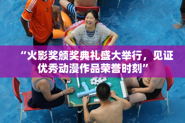 “火影奖颁奖典礼盛大举行，见证优秀动漫作品荣誉时刻”