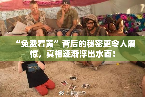 “免费看黄”背后的秘密更令人震惊，真相逐渐浮出水面！