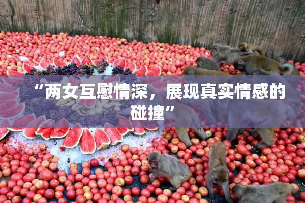 “两女互慰情深，展现真实情感的碰撞”