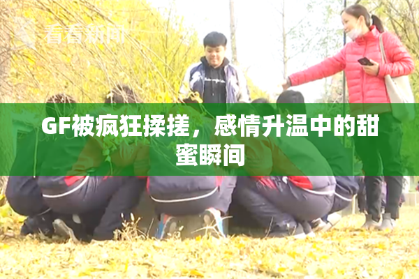 GF被疯狂揉搓，感情升温中的甜蜜瞬间