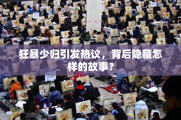 狂暴少归引发热议，背后隐藏怎样的故事？
