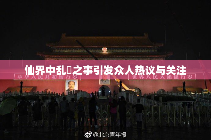 仙界中乱婬之事引发众人热议与关注