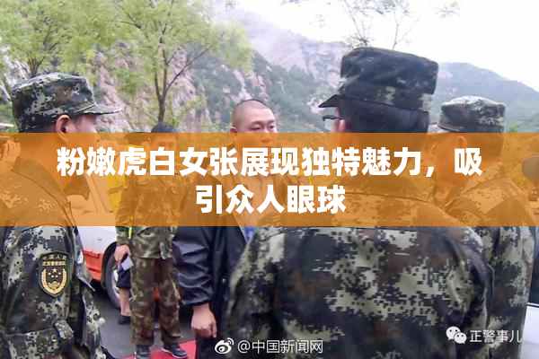 粉嫩虎白女张展现独特魅力，吸引众人眼球