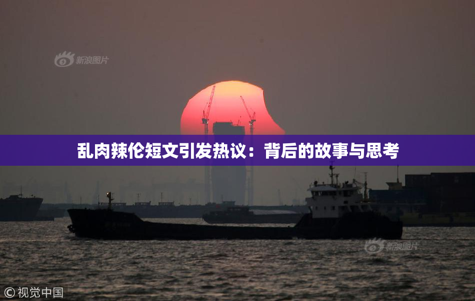 乱肉辣伦短文引发热议：背后的故事与思考