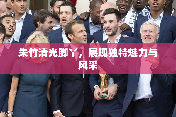 朱竹清光脚丫，展现独特魅力与风采
