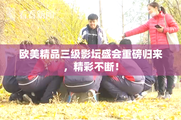 欧美精品三级影坛盛会重磅归来，精彩不断！