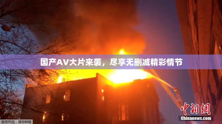 国产AV大片来袭，尽享无删减精彩情节