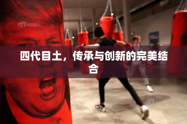 四代目土，传承与创新的完美结合