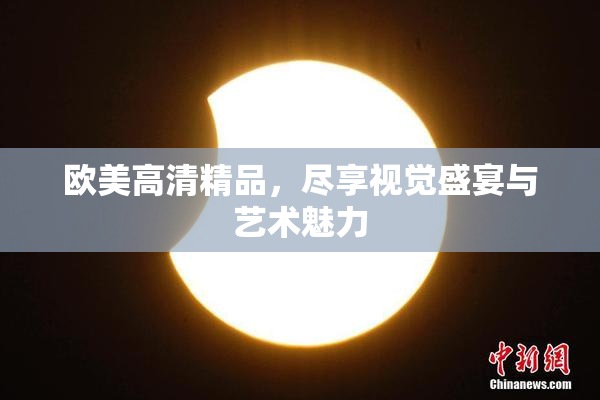 欧美高清精品，尽享视觉盛宴与艺术魅力
