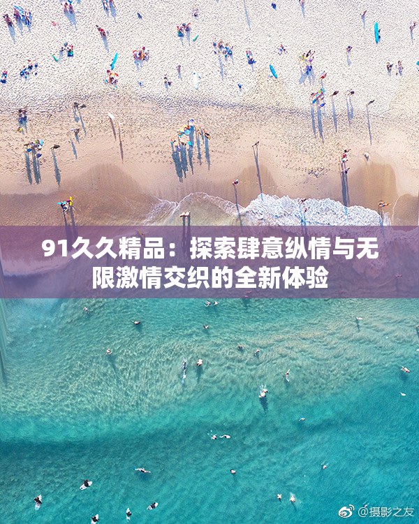 91久久精品：探索肆意纵情与无限激情交织的全新体验
