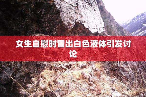 女生自慰时冒出白色液体引发讨论